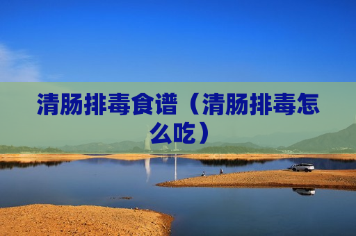 清肠排毒食谱（清肠排毒怎么吃）