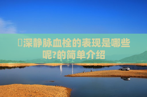 ​深静脉血栓的表现是哪些呢?的简单介绍