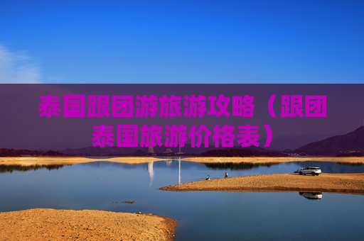 泰国跟团游旅游攻略（跟团泰国旅游价格表）