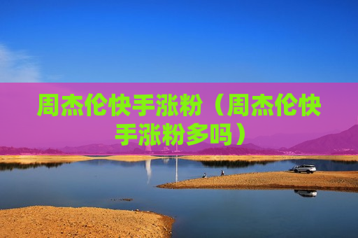 周杰伦快手涨粉（周杰伦快手涨粉多吗）