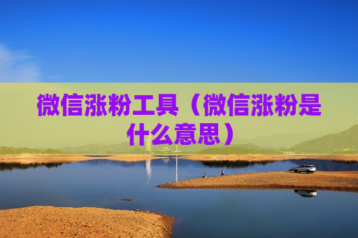 微信涨粉工具（微信涨粉是什么意思）