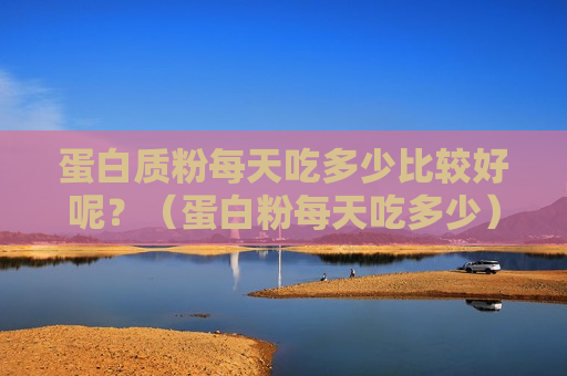 蛋白质粉每天吃多少比较好呢？（蛋白粉每天吃多少）