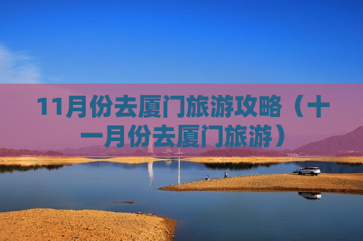 11月份去厦门旅游攻略（十一月份去厦门旅游）
