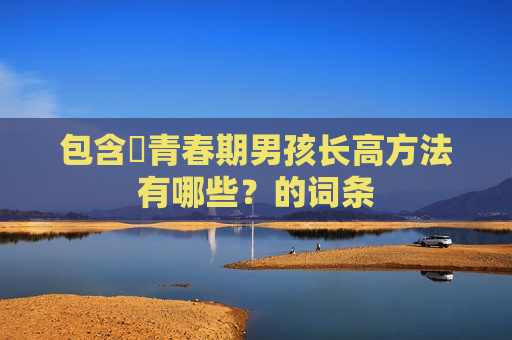 包含​青春期男孩长高方法有哪些？的词条
