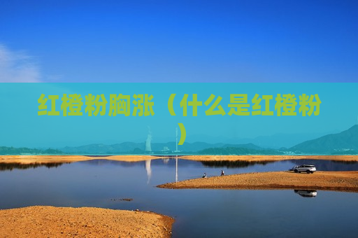 红橙粉胸涨（什么是红橙粉）