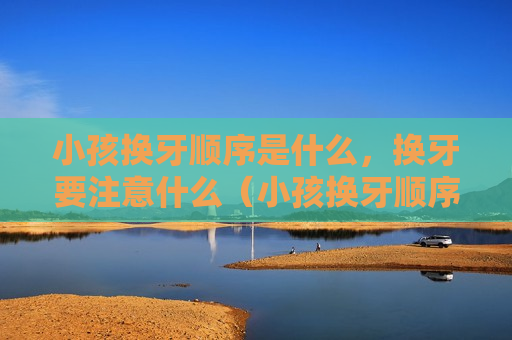 小孩换牙顺序是什么，换牙要注意什么（小孩换牙顺序是什么,换牙要注意什么呢）