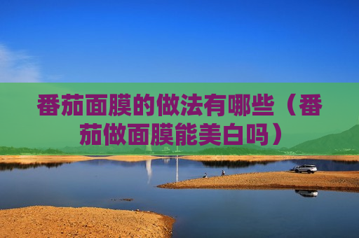 番茄面膜的做法有哪些（番茄做面膜能美白吗）