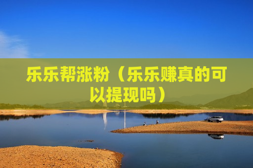 乐乐帮涨粉（乐乐赚真的可以提现吗）