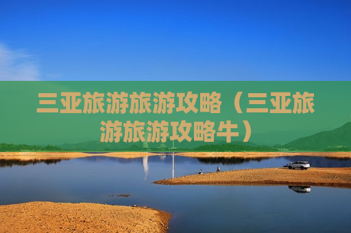 三亚旅游旅游攻略（三亚旅游旅游攻略牛）