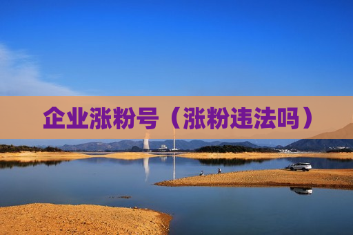 企业涨粉号（涨粉违法吗）