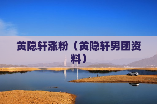 黄隐轩涨粉（黄隐轩男团资料）
