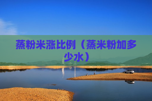 蒸粉米涨比例（蒸米粉加多少水）
