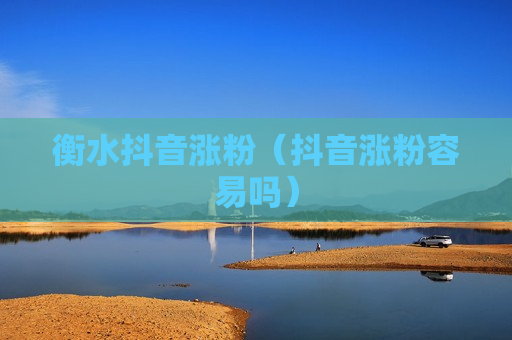 衡水抖音涨粉（抖音涨粉容易吗）