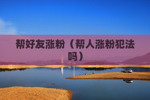 帮好友涨粉（帮人涨粉犯法吗）