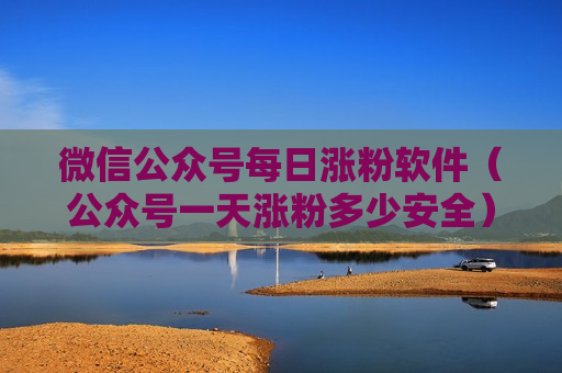 微信公众号每日涨粉软件（公众号一天涨粉多少安全）