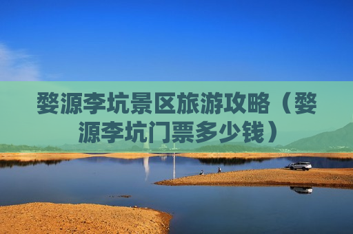 婺源李坑景区旅游攻略（婺源李坑门票多少钱）