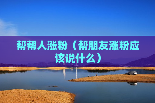 帮帮人涨粉（帮朋友涨粉应该说什么）
