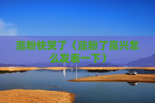 涨粉快哭了（涨粉了高兴怎么发表一下）