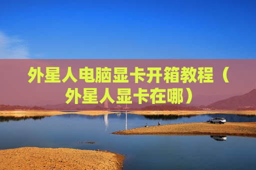 外星人电脑显卡开箱教程（外星人显卡在哪）