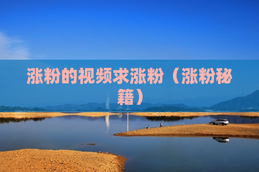 涨粉的视频求涨粉（涨粉秘籍）