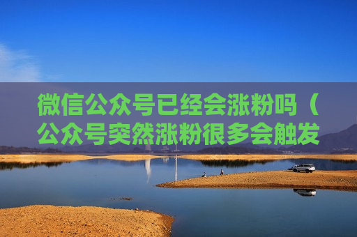 微信公众号已经会涨粉吗（公众号突然涨粉很多会触发警报吗）