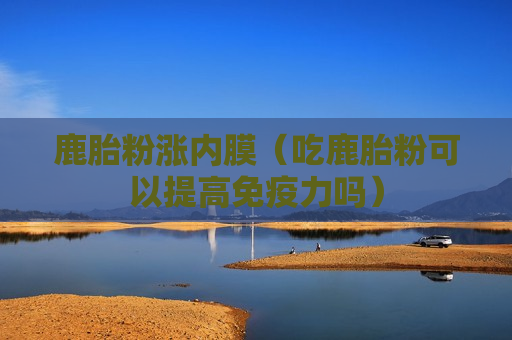 鹿胎粉涨内膜（吃鹿胎粉可以提高免疫力吗）