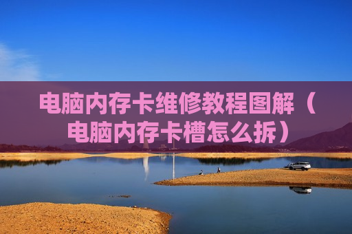 电脑内存卡维修教程图解（电脑内存卡槽怎么拆）