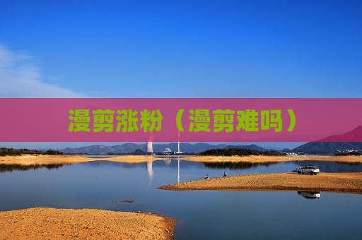 漫剪涨粉（漫剪难吗）