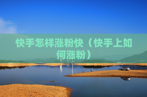 快手怎样涨粉快（快手上如何涨粉）