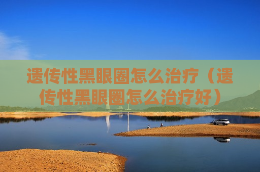 遗传性黑眼圈怎么治疗（遗传性黑眼圈怎么治疗好）