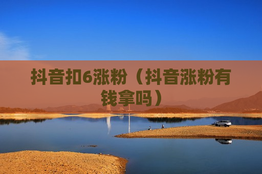 抖音扣6涨粉（抖音涨粉有钱拿吗）