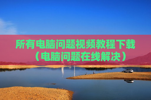 所有电脑问题视频教程下载（电脑问题在线解决）