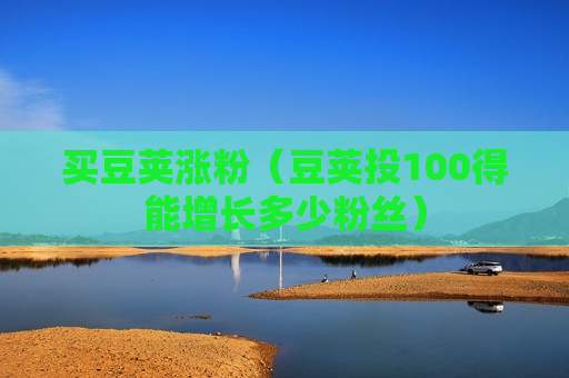 买豆荚涨粉（豆荚投100得能增长多少粉丝）