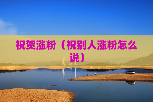 祝贺涨粉（祝别人涨粉怎么说）
