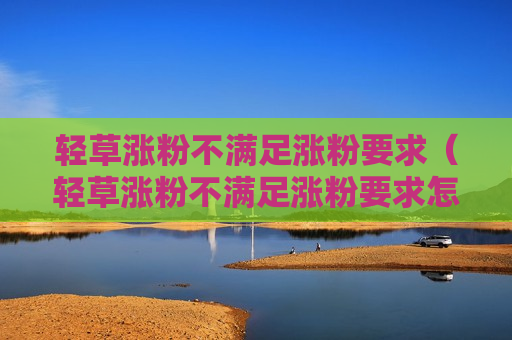 轻草涨粉不满足涨粉要求（轻草涨粉不满足涨粉要求怎么办）