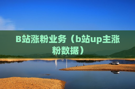 B站涨粉业务（b站up主涨粉数据）