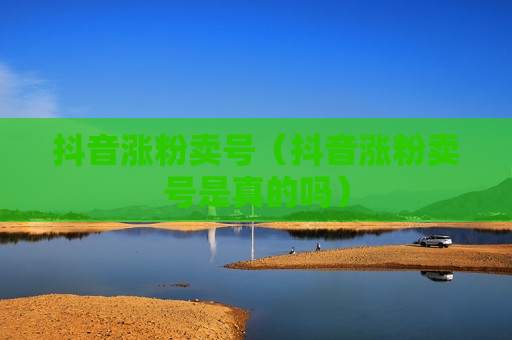抖音涨粉卖号（抖音涨粉卖号是真的吗）