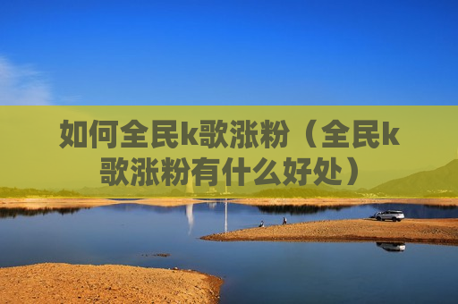 如何全民k歌涨粉（全民k歌涨粉有什么好处）
