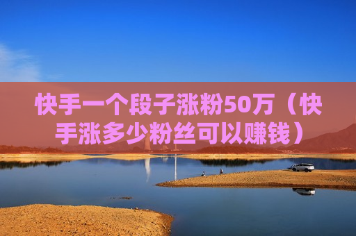 快手一个段子涨粉50万（快手涨多少粉丝可以赚钱）