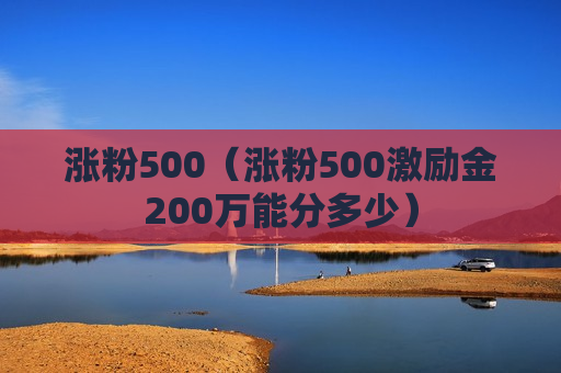 涨粉500（涨粉500激励金200万能分多少）