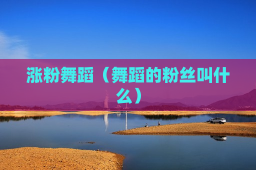 涨粉舞蹈（舞蹈的粉丝叫什么）