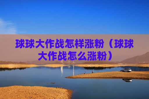 球球大作战怎样涨粉（球球大作战怎么涨粉）