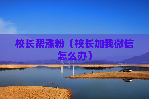 校长帮涨粉（校长加我微信怎么办）