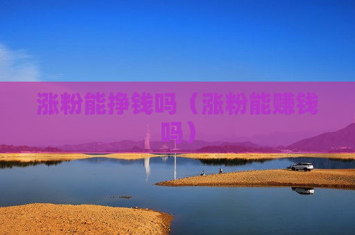 涨粉能挣钱吗（涨粉能赚钱吗）