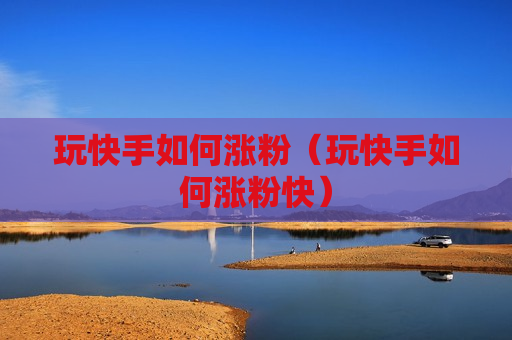 玩快手如何涨粉（玩快手如何涨粉快）