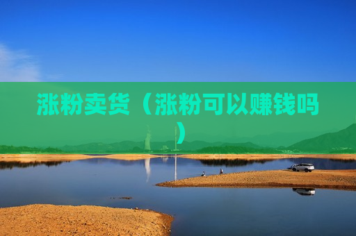 涨粉卖货（涨粉可以赚钱吗）