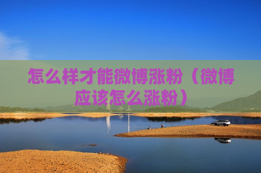 怎么样才能微博涨粉（微博应该怎么涨粉）