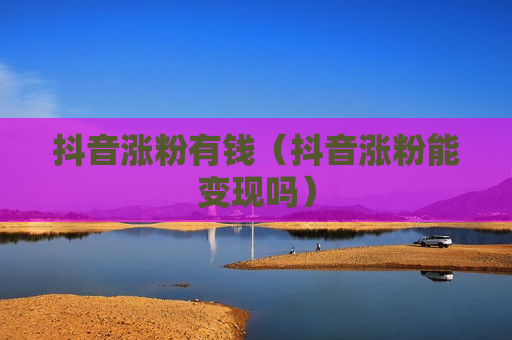 抖音涨粉有钱（抖音涨粉能变现吗）