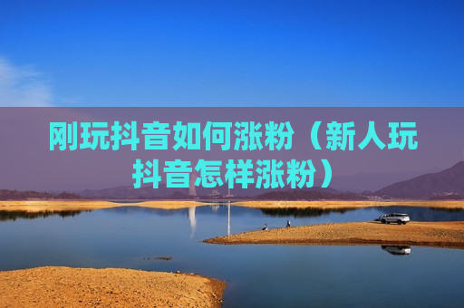 刚玩抖音如何涨粉（新人玩抖音怎样涨粉）