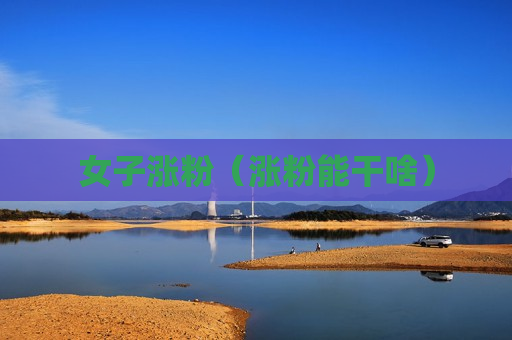 女子涨粉（涨粉能干啥）